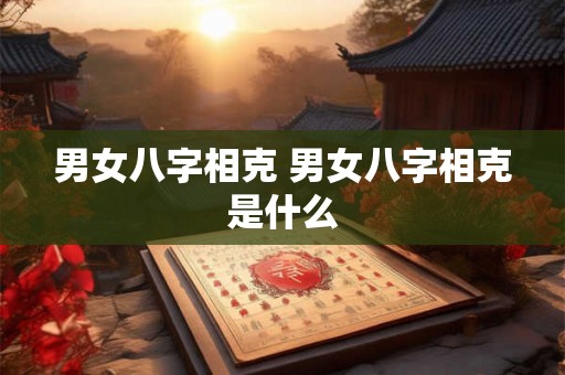 男女八字相克 男女八字相克是什么 男女八字相克 男女八字相克是什么