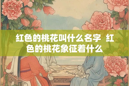 红色的桃花叫什么名字 红色的桃花象征着什么 红色的桃花叫什么名字 红色的桃花象征着什么