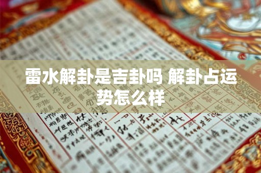 雷水解卦是吉卦吗 解卦占运势怎么样