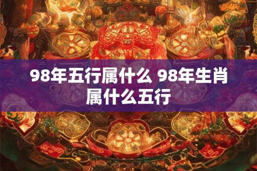 98年五行属什么 98年生肖属什么五行