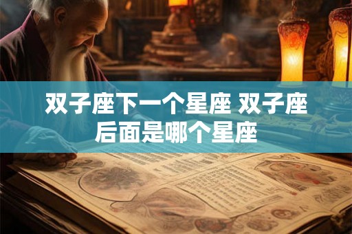 双子座下一个星座 双子座后面是哪个星座 双子座下一个星座 双子座后面是哪个星座