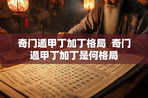 奇门遁甲丁加丁格局  奇门遁甲丁加丁是何格局