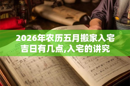 2026年农历五月搬家入宅吉日有几点,入宅的讲究