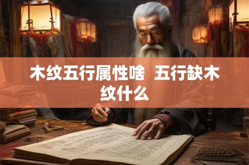 木纹五行属性啥 五行缺木纹什么 木纹五行属性啥 五行缺木纹什么