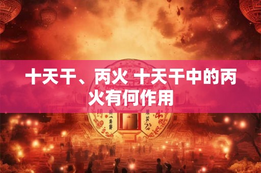 十天干、丙火 十天干中的丙火有何作用