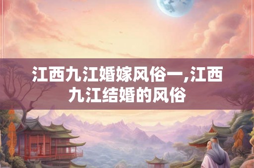 江西九江婚嫁风俗一,江西九江结婚的风俗 江西九江婚嫁风俗一,江西九江结婚的风俗