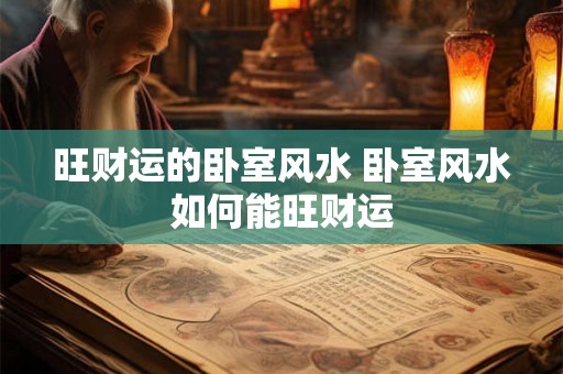 旺财运的卧室风水 卧室风水如何能旺财运 旺财运的卧室风水 卧室风水如何能旺财运