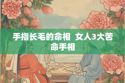 手指长毛的命相  女人3大苦命手相