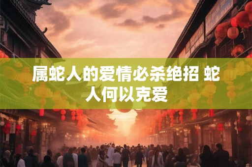 属蛇人的爱情必杀绝招 蛇人何以克爱