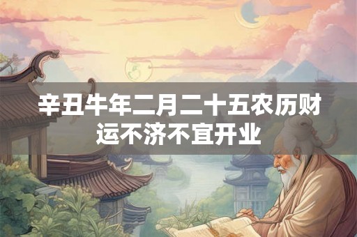 辛丑牛年二月二十五农历财运不济不宜开业