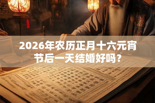 2026年农历正月十六元宵节后一天结婚好吗？