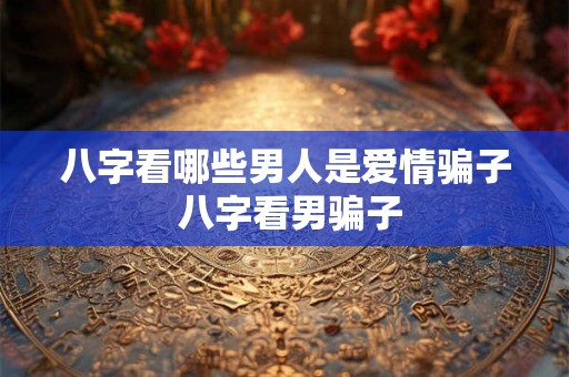八字看哪些男人是爱情骗子 八字看男骗子