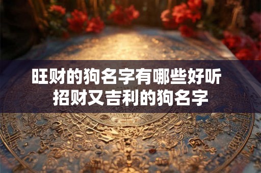 旺财的狗名字有哪些好听  招财又吉利的狗名字