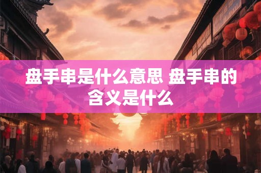 盘手串是什么意思 盘手串的含义是什么