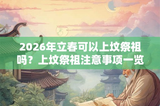 2026年立春可以上坟祭祖吗？上坟祭祖注意事项一览！