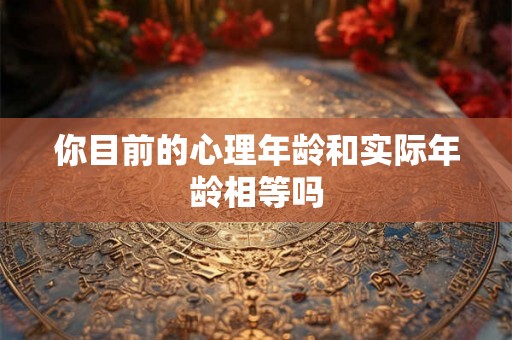 你目前的心理年龄和实际年龄相等吗