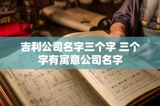 吉利公司名字三个字 三个字有寓意公司名字