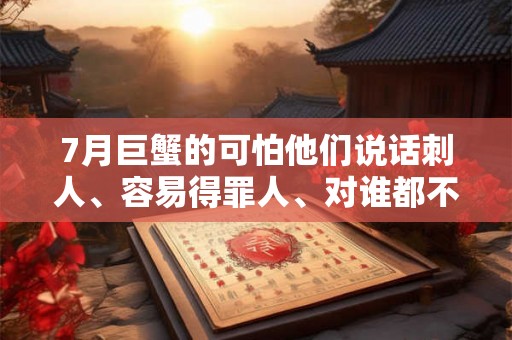 7月巨蟹的可怕他们说话刺人、容易得罪人、对谁都不留情面 7月巨蟹的可怕他们说话刺人、容易得罪人、对谁都不留情面