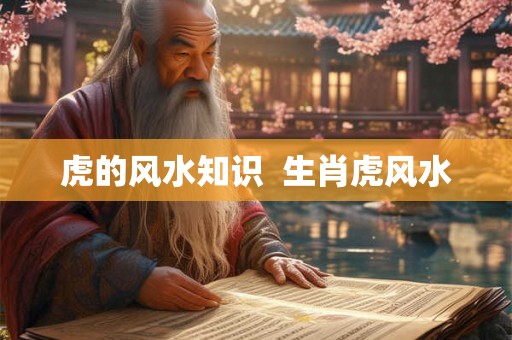 虎的风水知识 生肖虎风水 虎的风水知识 生肖虎风水