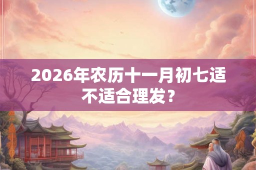 2026年农历十一月初七适不适合理发? 2026年农历十一月初七适不适合理发?