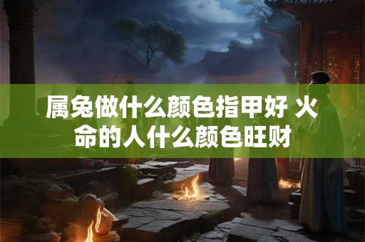 属兔做什么颜色指甲好 火命的人什么颜色旺财 属兔做什么颜色指甲好 火命的人什么颜色旺财