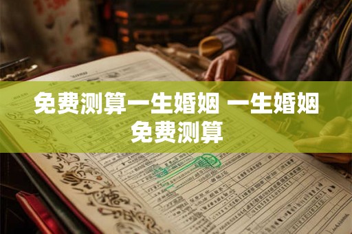 免费测算一生婚姻 一生婚姻免费测算 免费测算一生婚姻 一生婚姻免费测算