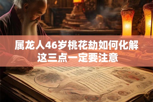 属龙人46岁桃花劫如何化解 这三点一定要注意