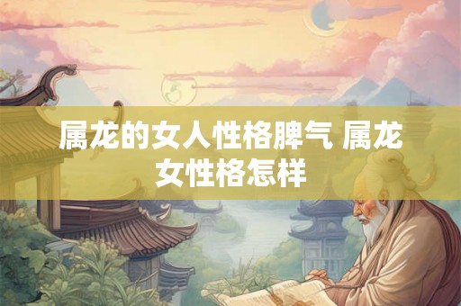 属龙的女人性格脾气 属龙女性格怎样