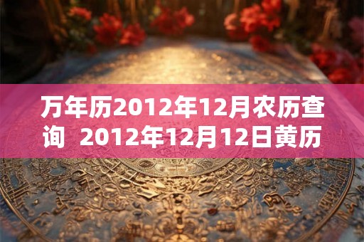 万年历2012年12月农历查询 2012年12月12日黄历 万年历2012年12月农历查询 2012年12月12日黄历