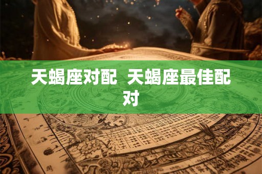 天蝎座对配  天蝎座最佳配对