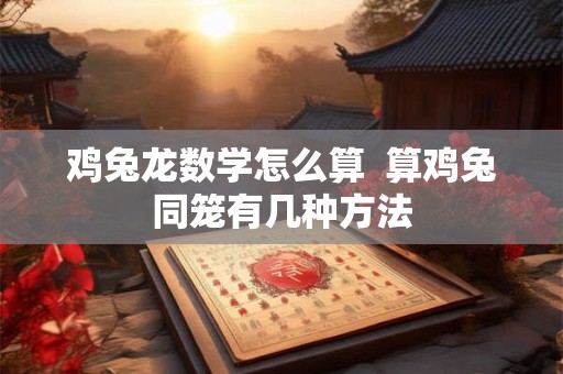 鸡兔龙数学怎么算  算鸡兔同笼有几种方法