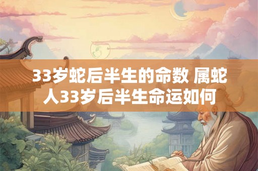 33岁蛇后半生的命数 属蛇人33岁后半生命运如何 33岁蛇后半生的命数 属蛇人33岁后半生命运如何