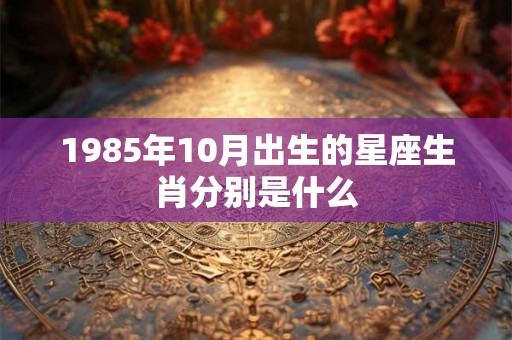 1985年10月出生的星座生肖分别是什么 1985年10月出生的星座生肖分别是什么