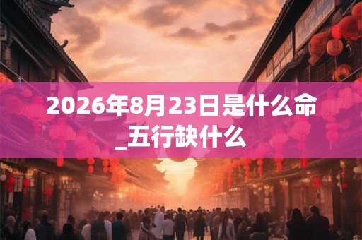 2026年8月23日是什么命_五行缺什么
