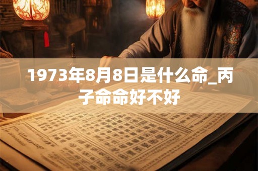 1973年8月8日是什么命_丙子命命好不好 1973年8月8日是什么命_丙子命命好不好