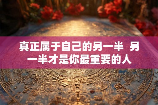 真正属于自己的另一半  另一半才是你最重要的人