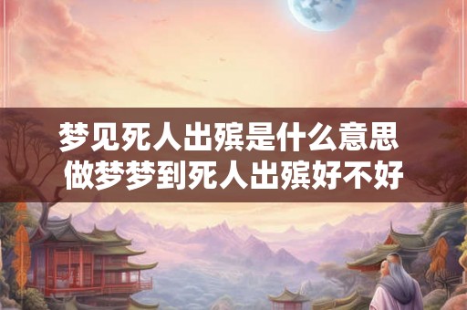 梦见死人出殡是什么意思 做梦梦到死人出殡好不好