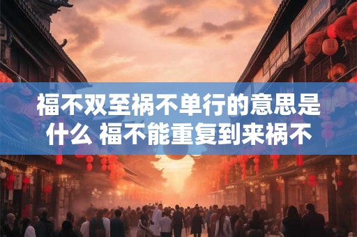 福不双至祸不单行的意思是什么 福不能重复到来祸不会孤单降临这句话的含义是什么