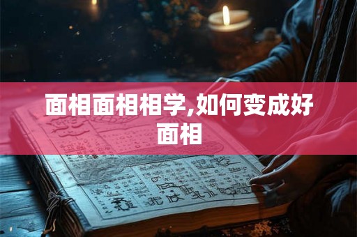 面相面相相学,如何变成好面相