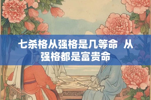 七杀格从强格是几等命  从强格都是富贵命