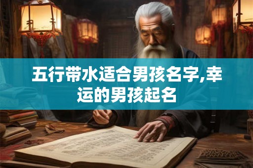五行带水适合男孩名字,幸运的男孩起名