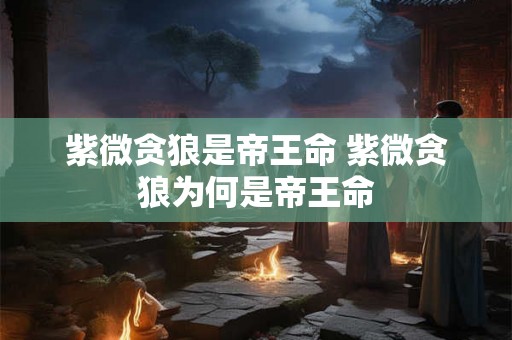紫微贪狼是帝王命 紫微贪狼为何是帝王命 紫微贪狼是帝王命 紫微贪狼为何是帝王命
