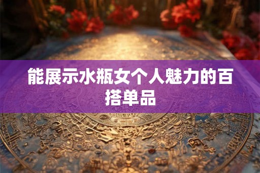 能展示水瓶女个人魅力的百搭单品
