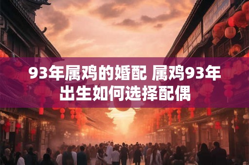 93年属鸡的婚配 属鸡93年出生如何选择配偶