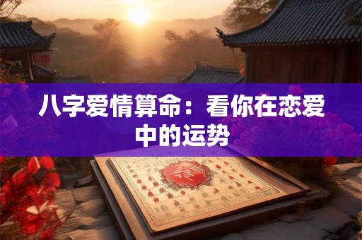 八字爱情算命：看你在恋爱中的运势