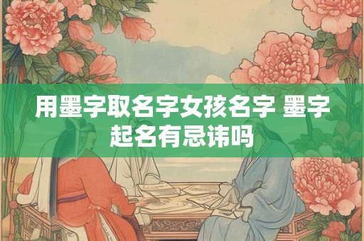 用墨字取名字女孩名字 墨字起名有忌讳吗