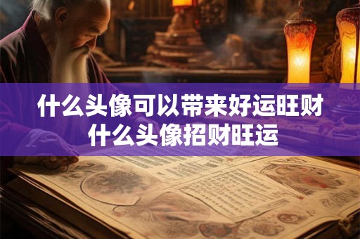 什么头像可以带来好运旺财 什么头像招财旺运