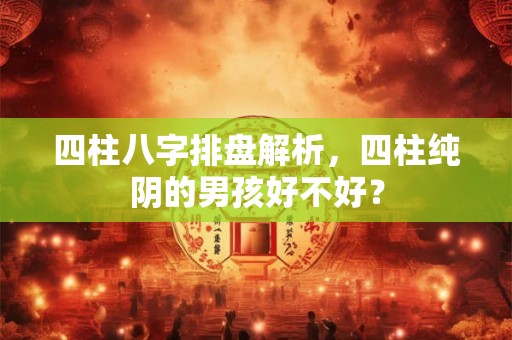 四柱八字排盘解析，四柱纯阴的男孩好不好？
