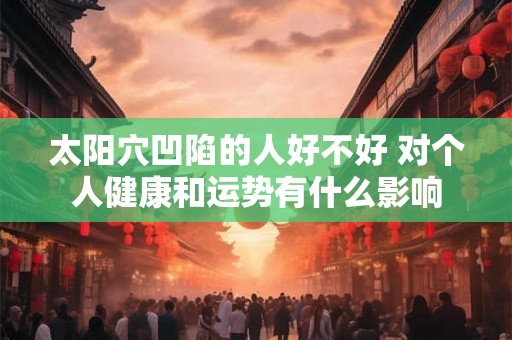 太阳穴凹陷的人好不好 对个人健康和运势有什么影响