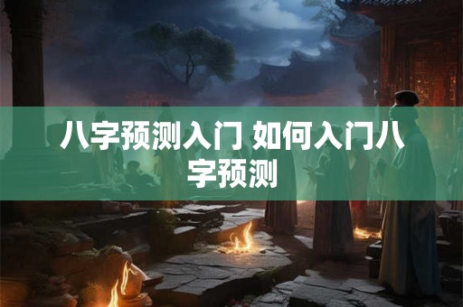 八字预测入门 如何入门八字预测